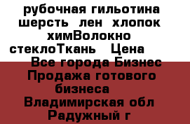 рубочная гильотина шерсть, лен, хлопок, химВолокно, стеклоТкань › Цена ­ 1 000 - Все города Бизнес » Продажа готового бизнеса   . Владимирская обл.,Радужный г.